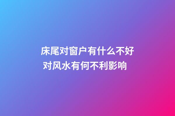 床尾对窗户有什么不好 对风水有何不利影响